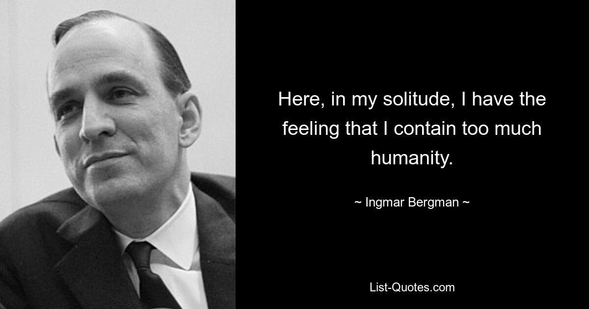 Here, in my solitude, I have the feeling that I contain too much humanity. — © Ingmar Bergman