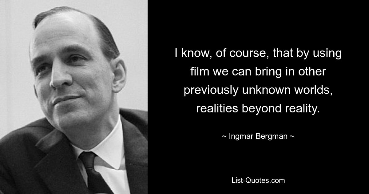 I know, of course, that by using film we can bring in other previously unknown worlds, realities beyond reality. — © Ingmar Bergman