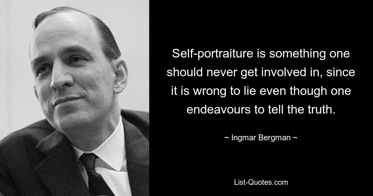 Self-portraiture is something one should never get involved in, since it is wrong to lie even though one endeavours to tell the truth. — © Ingmar Bergman