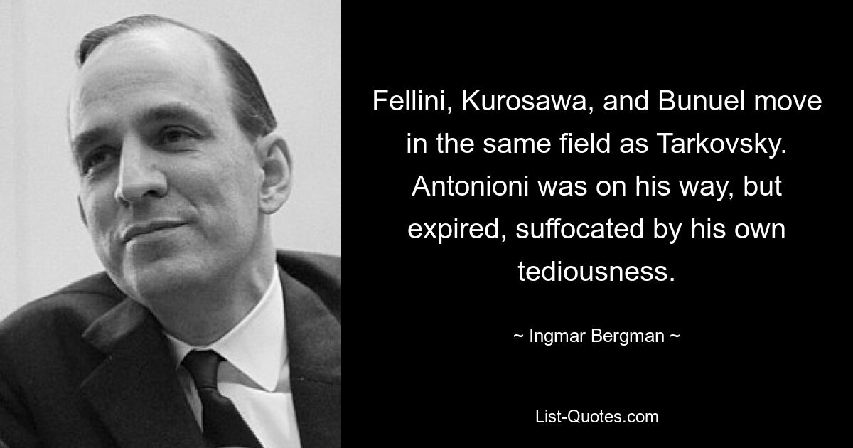 Fellini, Kurosawa, and Bunuel move in the same field as Tarkovsky. Antonioni was on his way, but expired, suffocated by his own tediousness. — © Ingmar Bergman