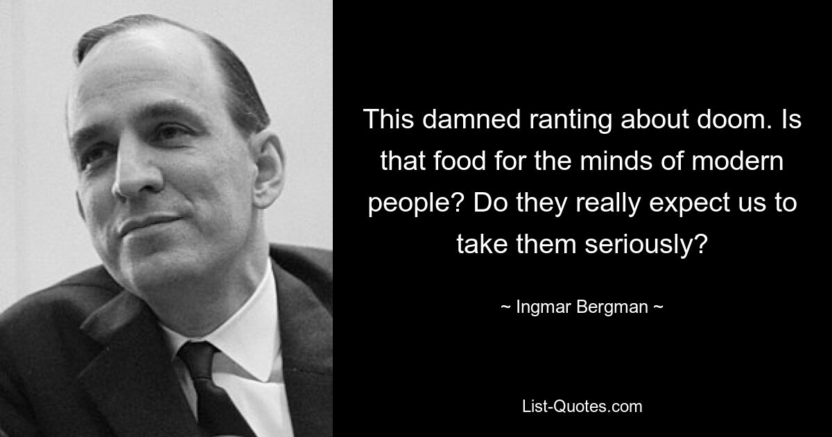 This damned ranting about doom. Is that food for the minds of modern people? Do they really expect us to take them seriously? — © Ingmar Bergman