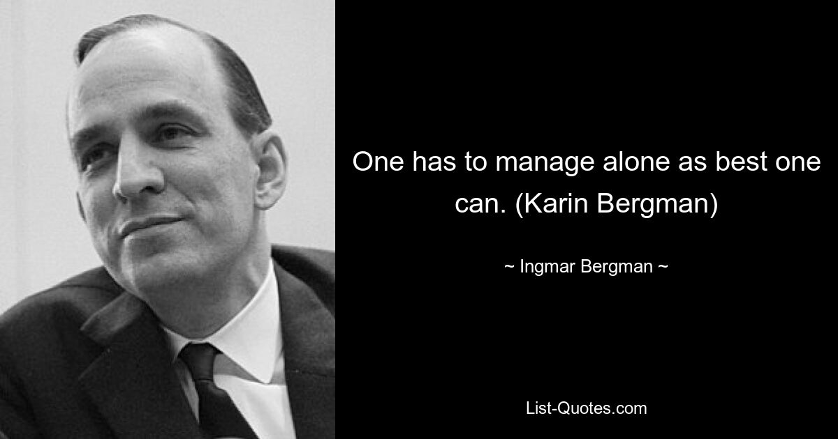 One has to manage alone as best one can. (Karin Bergman) — © Ingmar Bergman