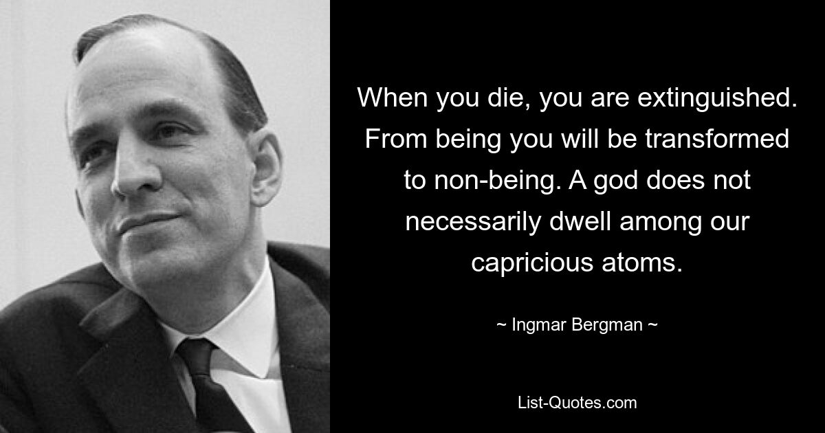 When you die, you are extinguished. From being you will be transformed to non-being. A god does not necessarily dwell among our capricious atoms. — © Ingmar Bergman