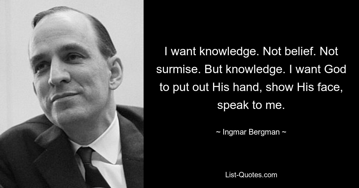 I want knowledge. Not belief. Not surmise. But knowledge. I want God to put out His hand, show His face, speak to me. — © Ingmar Bergman