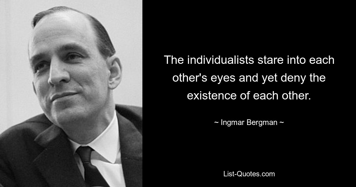 The individualists stare into each other's eyes and yet deny the existence of each other. — © Ingmar Bergman