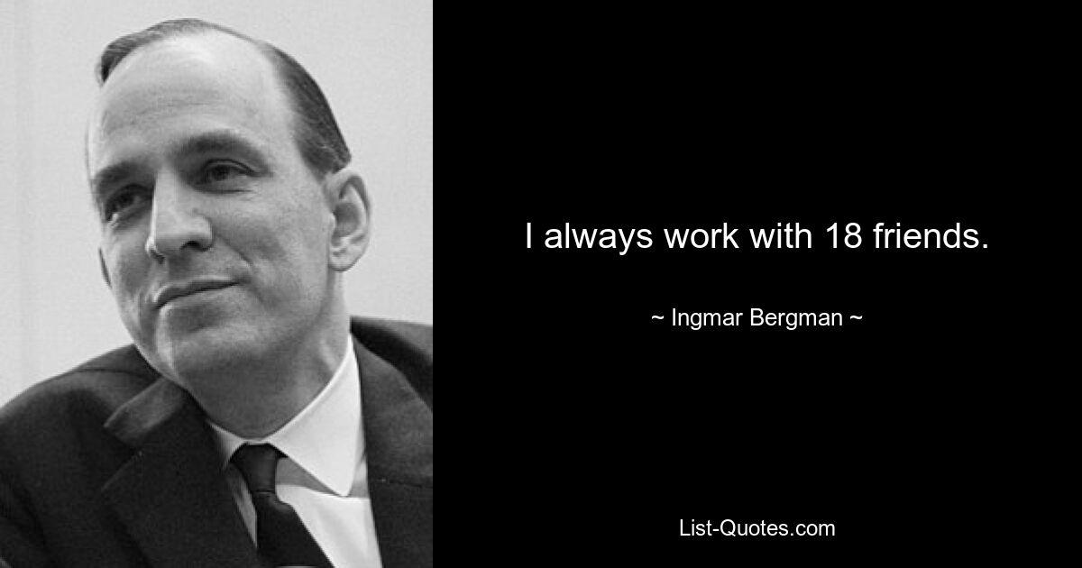 I always work with 18 friends. — © Ingmar Bergman