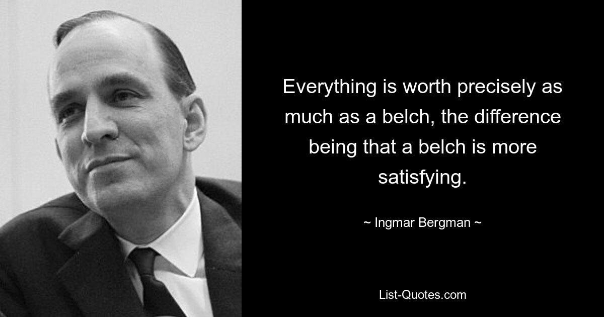 Everything is worth precisely as much as a belch, the difference being that a belch is more satisfying. — © Ingmar Bergman