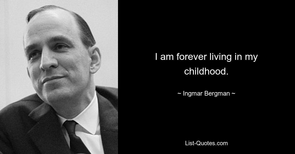 I am forever living in my childhood. — © Ingmar Bergman