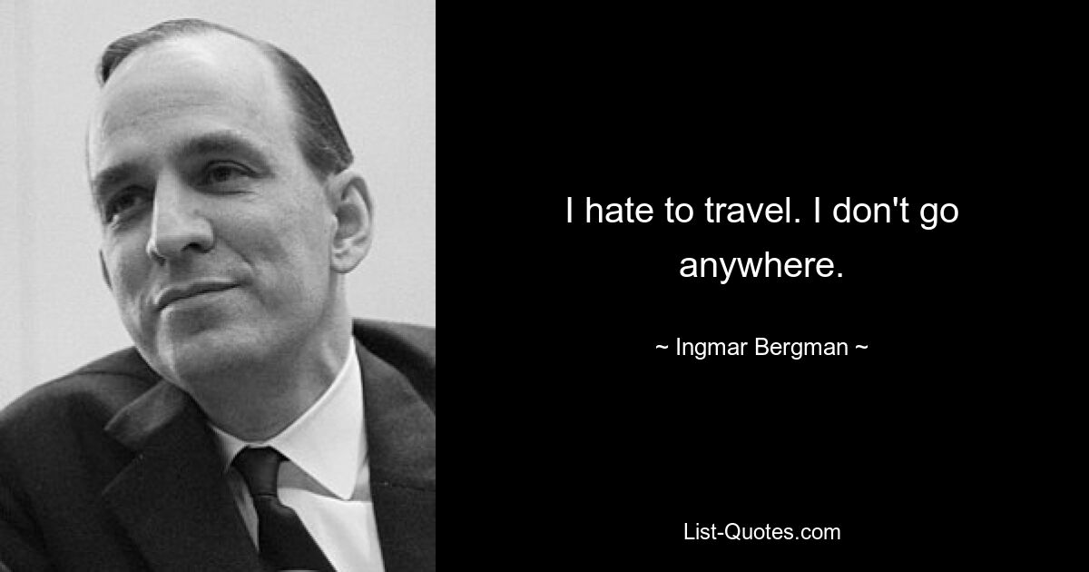 I hate to travel. I don't go anywhere. — © Ingmar Bergman