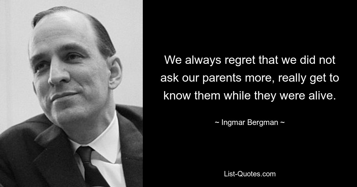 We always regret that we did not ask our parents more, really get to know them while they were alive. — © Ingmar Bergman