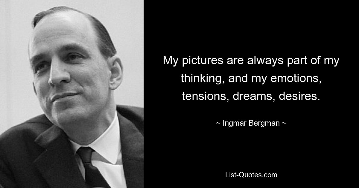 My pictures are always part of my thinking, and my emotions, tensions, dreams, desires. — © Ingmar Bergman