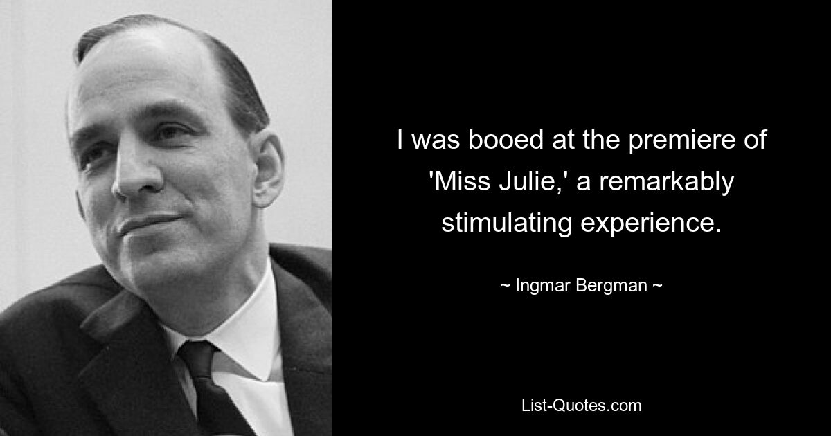 I was booed at the premiere of 'Miss Julie,' a remarkably stimulating experience. — © Ingmar Bergman