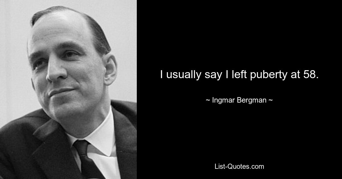 I usually say I left puberty at 58. — © Ingmar Bergman