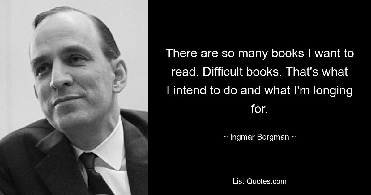 There are so many books I want to read. Difficult books. That's what I intend to do and what I'm longing for. — © Ingmar Bergman