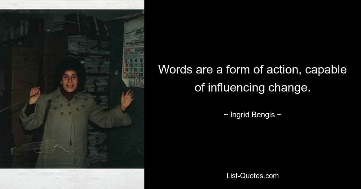 Words are a form of action, capable of influencing change. — © Ingrid Bengis