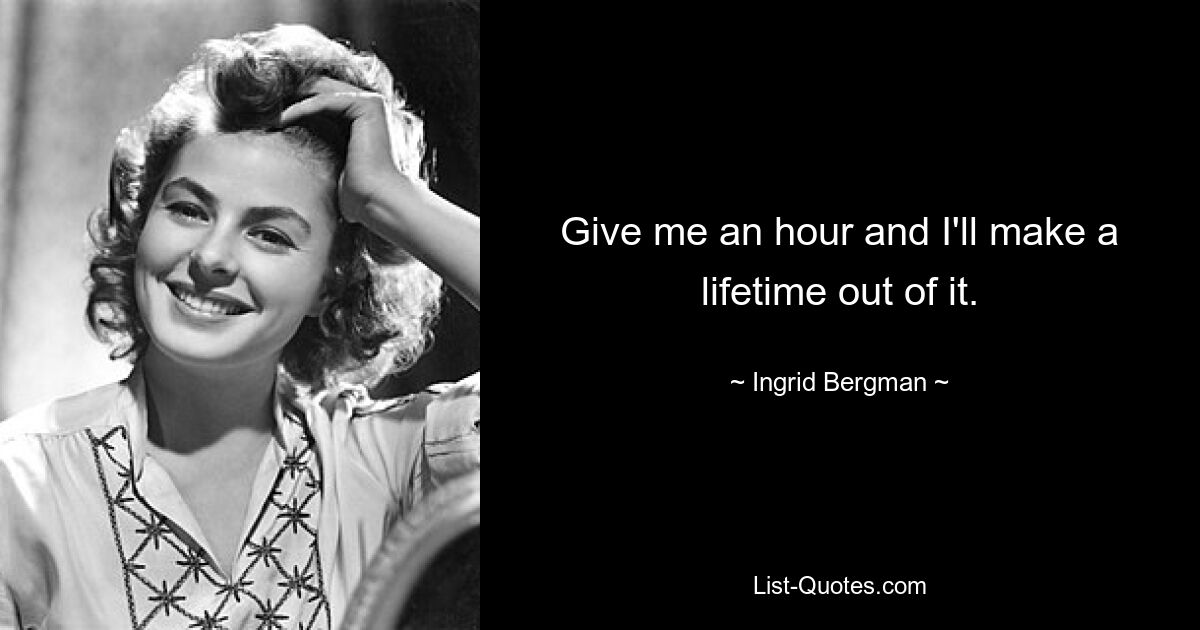 Give me an hour and I'll make a lifetime out of it. — © Ingrid Bergman