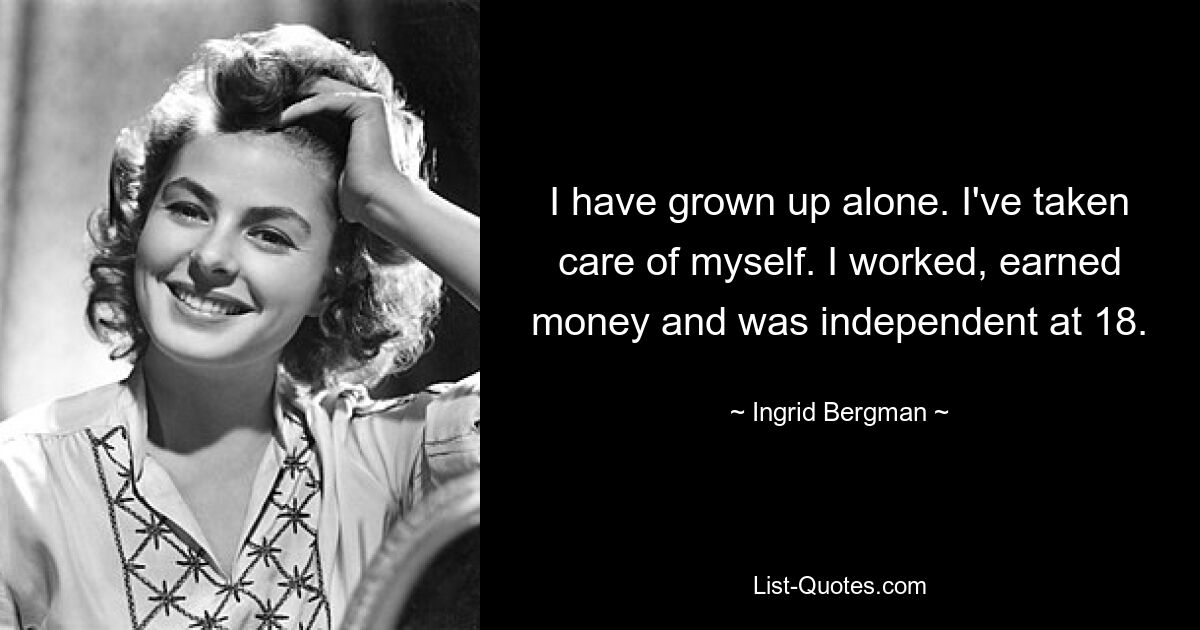 Ich bin alleine aufgewachsen. Ich habe auf mich selbst aufgepasst. Ich habe gearbeitet, Geld verdient und war mit 18 Jahren unabhängig. — © Ingrid Bergman 