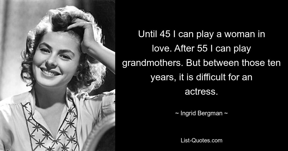 Until 45 I can play a woman in love. After 55 I can play grandmothers. But between those ten years, it is difficult for an actress. — © Ingrid Bergman