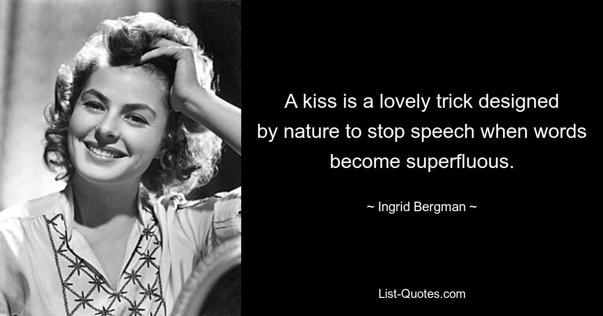 A kiss is a lovely trick designed by nature to stop speech when words become superfluous. — © Ingrid Bergman