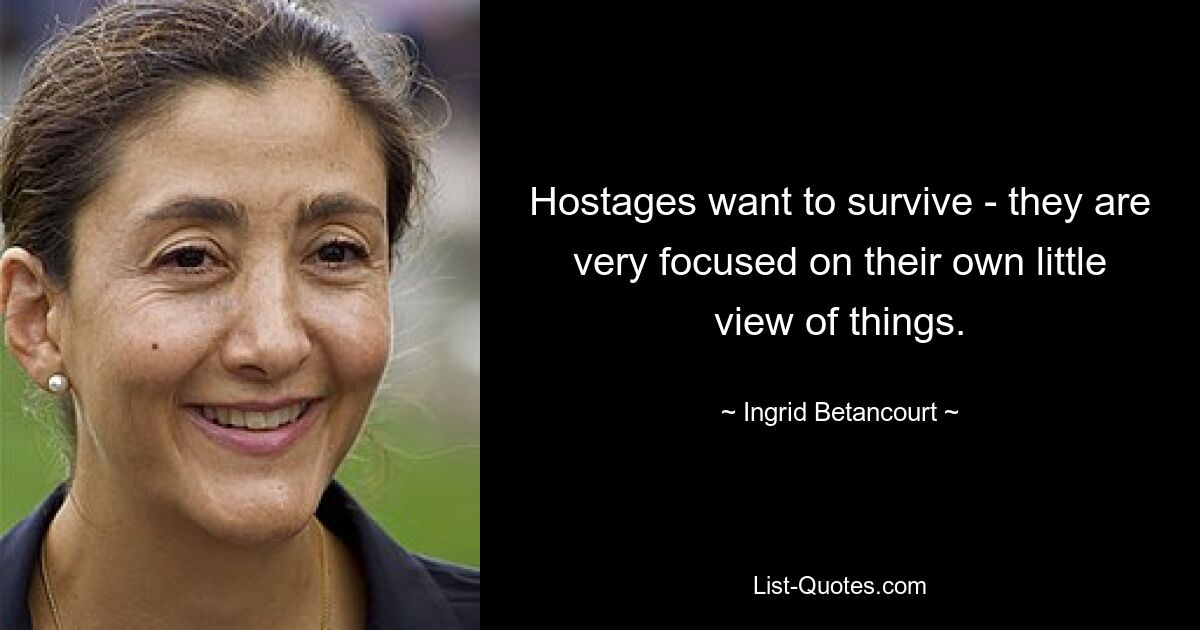 Hostages want to survive - they are very focused on their own little view of things. — © Ingrid Betancourt