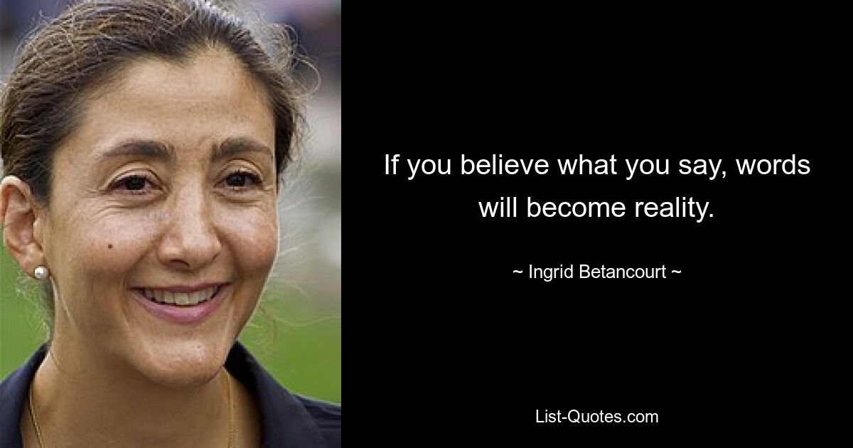 If you believe what you say, words will become reality. — © Ingrid Betancourt