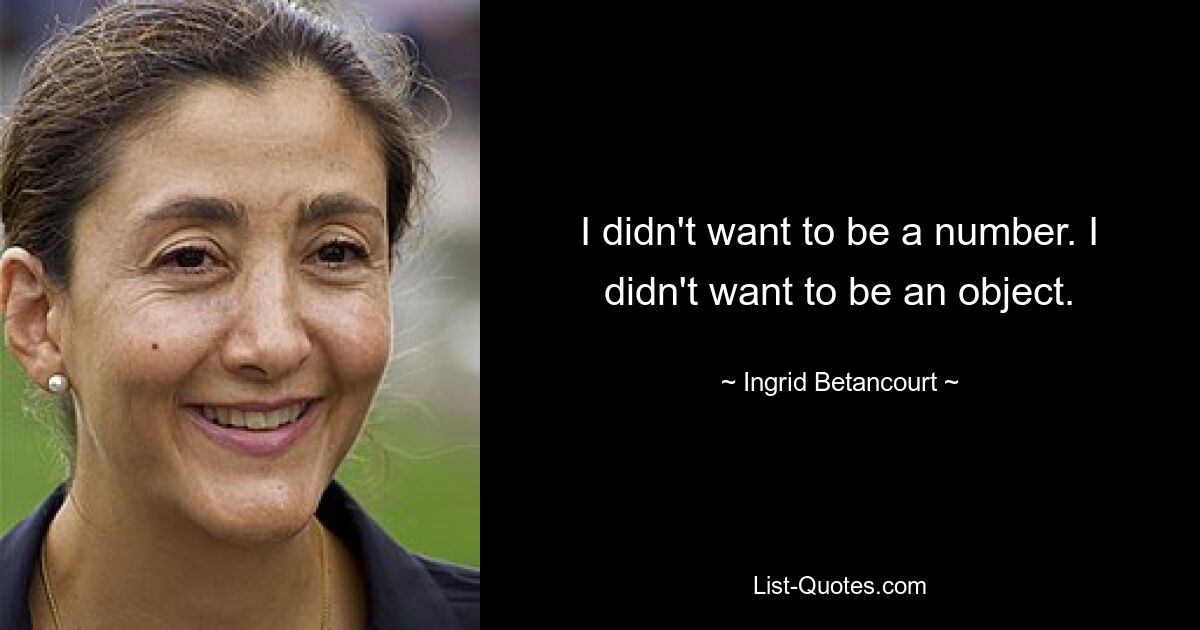 I didn't want to be a number. I didn't want to be an object. — © Ingrid Betancourt