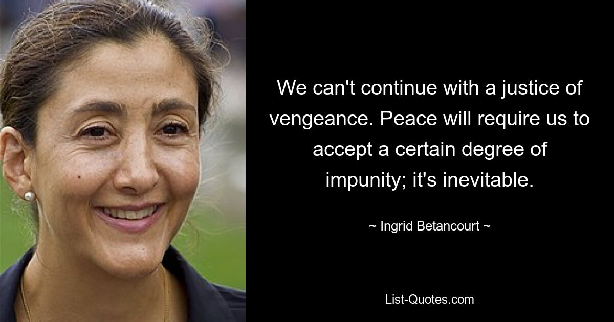 We can't continue with a justice of vengeance. Peace will require us to accept a certain degree of impunity; it's inevitable. — © Ingrid Betancourt