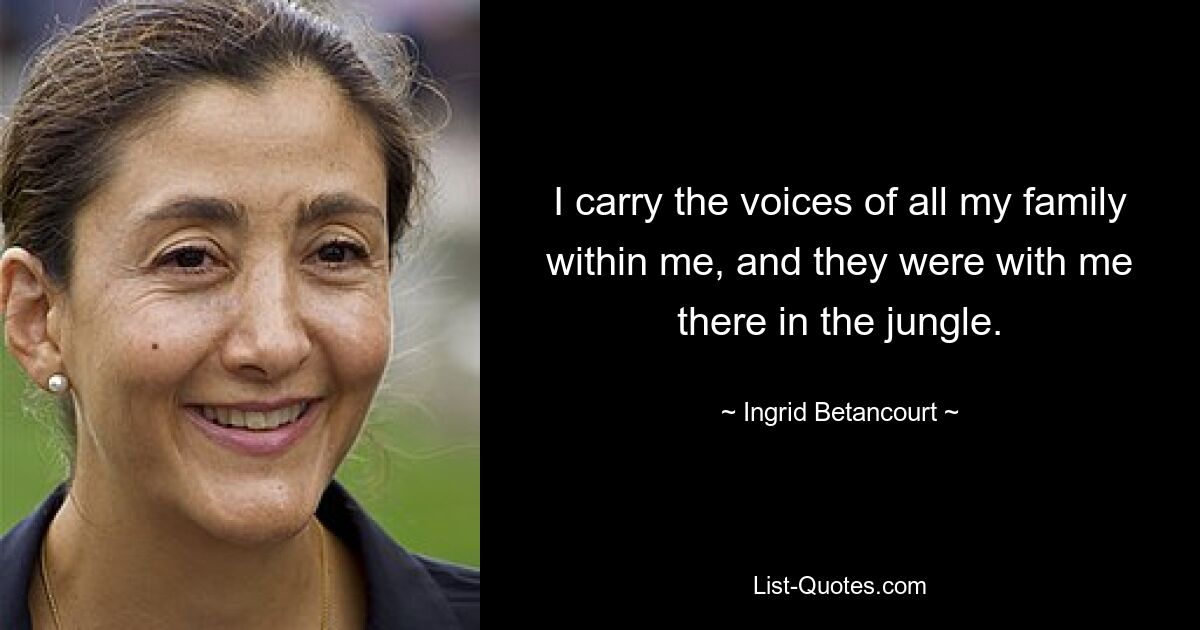 I carry the voices of all my family within me, and they were with me there in the jungle. — © Ingrid Betancourt