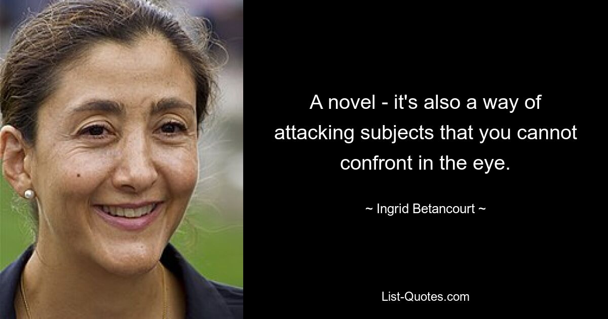 A novel - it's also a way of attacking subjects that you cannot confront in the eye. — © Ingrid Betancourt