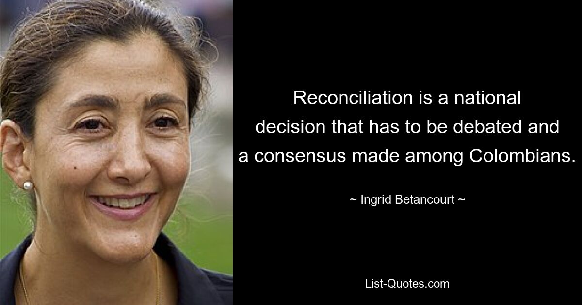 Reconciliation is a national decision that has to be debated and a consensus made among Colombians. — © Ingrid Betancourt