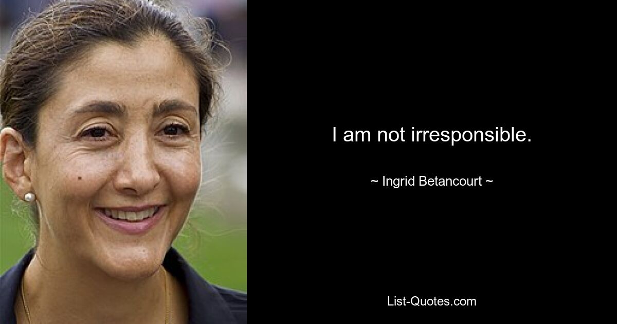 I am not irresponsible. — © Ingrid Betancourt