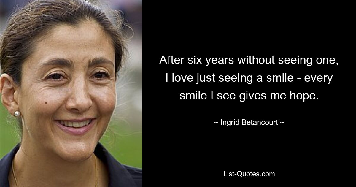 After six years without seeing one, I love just seeing a smile - every smile I see gives me hope. — © Ingrid Betancourt