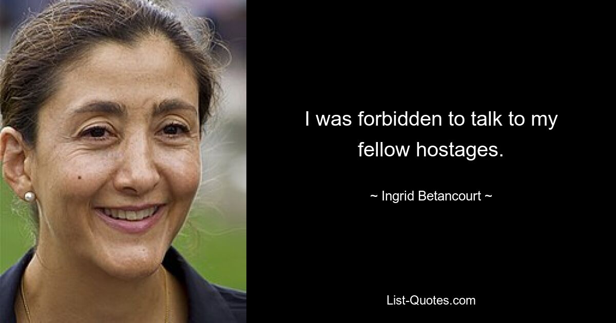 I was forbidden to talk to my fellow hostages. — © Ingrid Betancourt