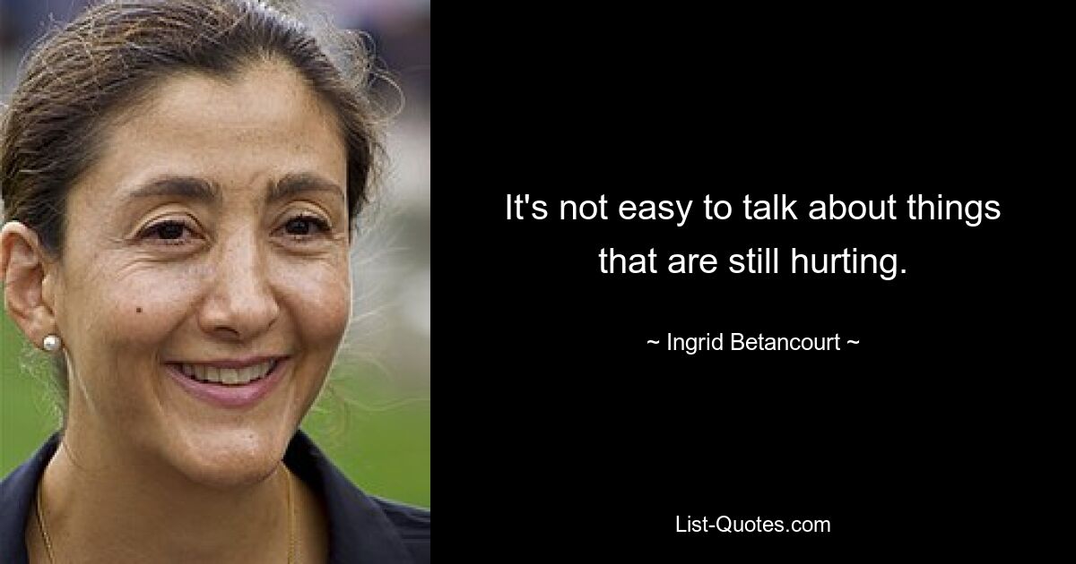 It's not easy to talk about things that are still hurting. — © Ingrid Betancourt