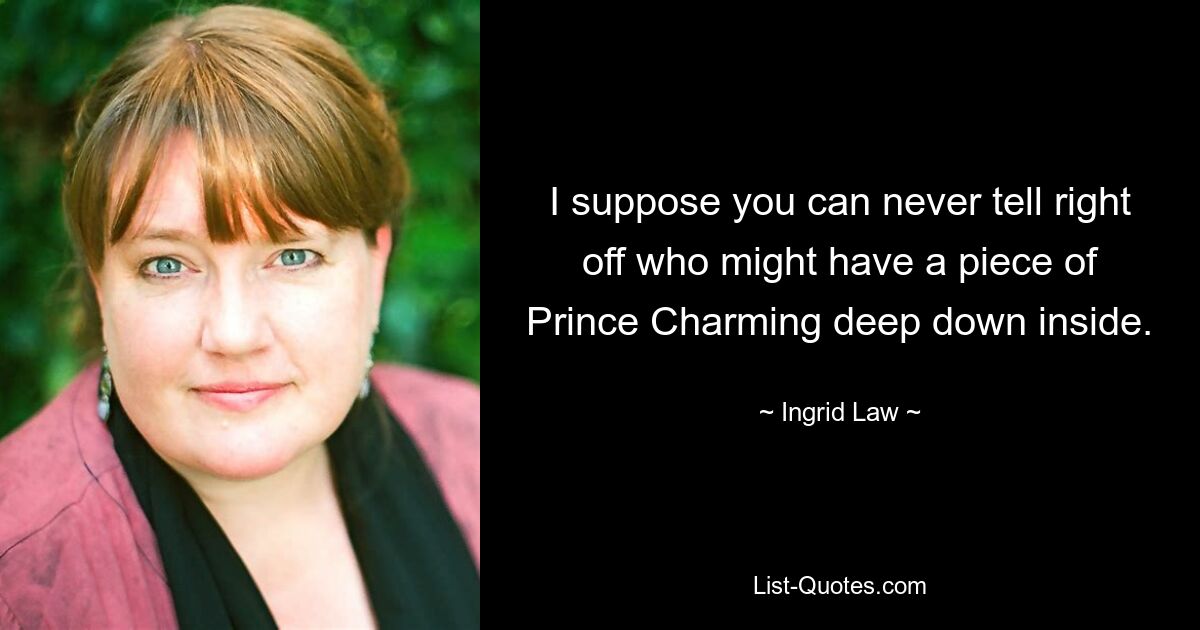 I suppose you can never tell right off who might have a piece of Prince Charming deep down inside. — © Ingrid Law