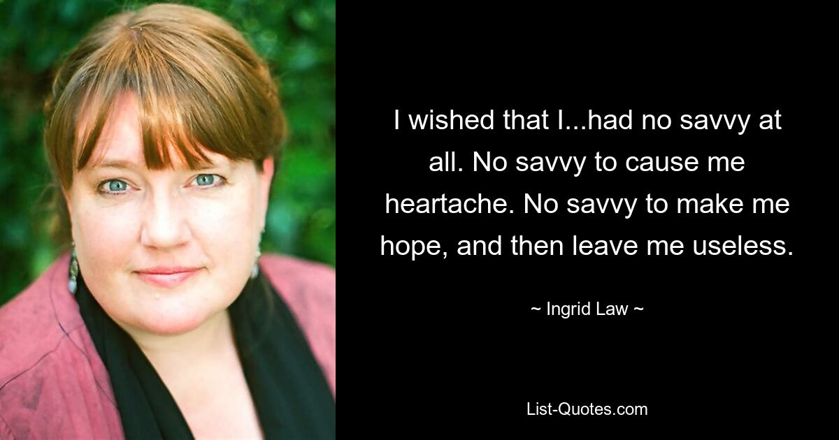 I wished that I...had no savvy at all. No savvy to cause me heartache. No savvy to make me hope, and then leave me useless. — © Ingrid Law