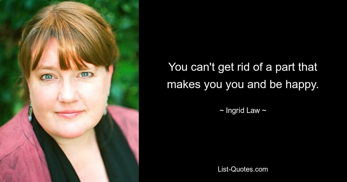 You can't get rid of a part that makes you you and be happy. — © Ingrid Law