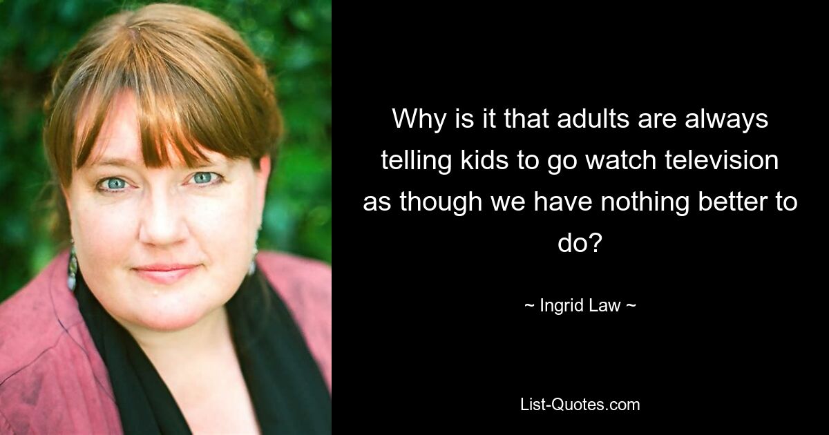 Why is it that adults are always telling kids to go watch television as though we have nothing better to do? — © Ingrid Law