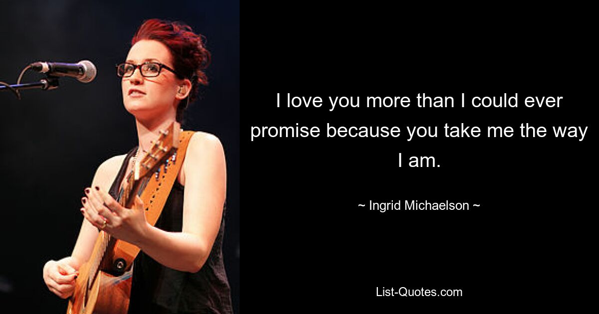 I love you more than I could ever promise because you take me the way I am. — © Ingrid Michaelson