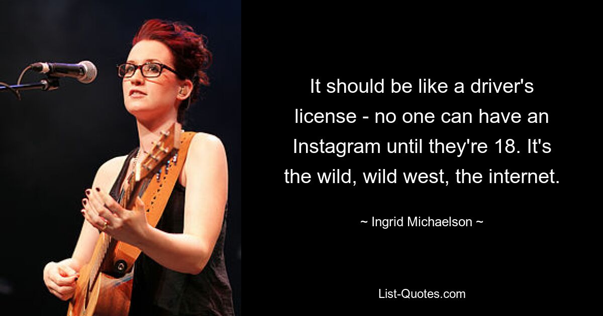 It should be like a driver's license - no one can have an Instagram until they're 18. It's the wild, wild west, the internet. — © Ingrid Michaelson