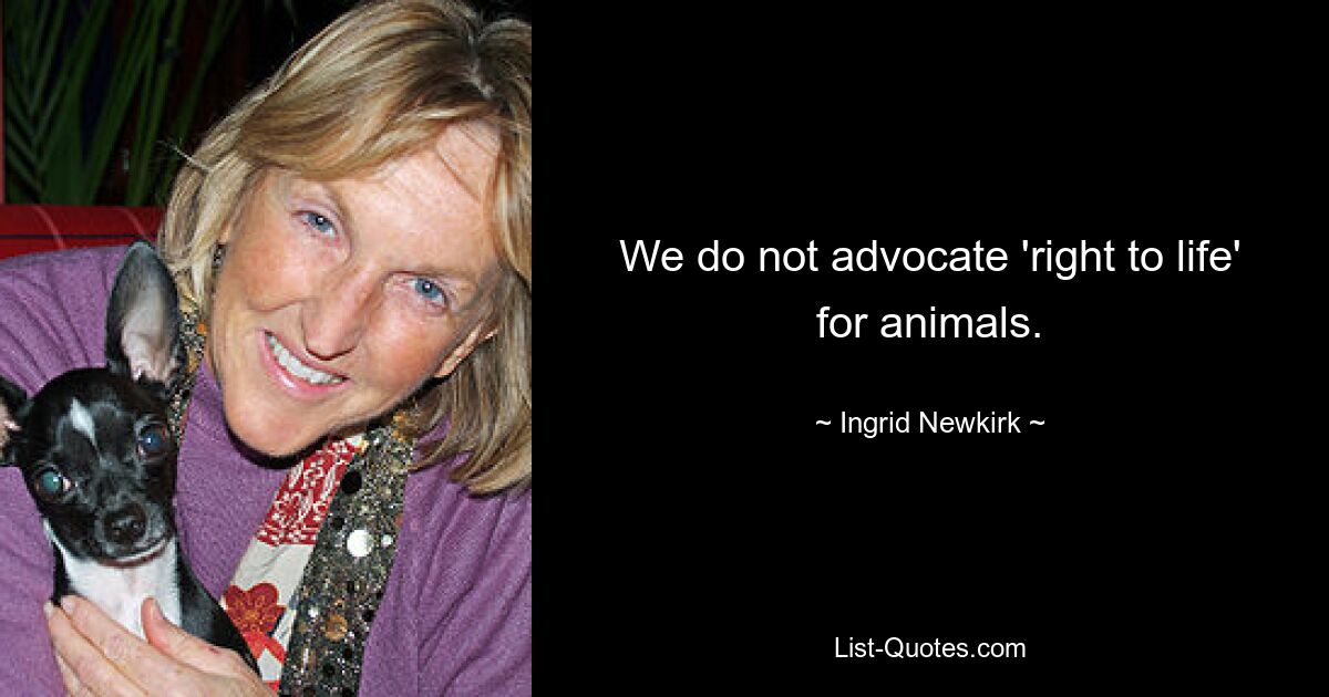 We do not advocate 'right to life' for animals. — © Ingrid Newkirk