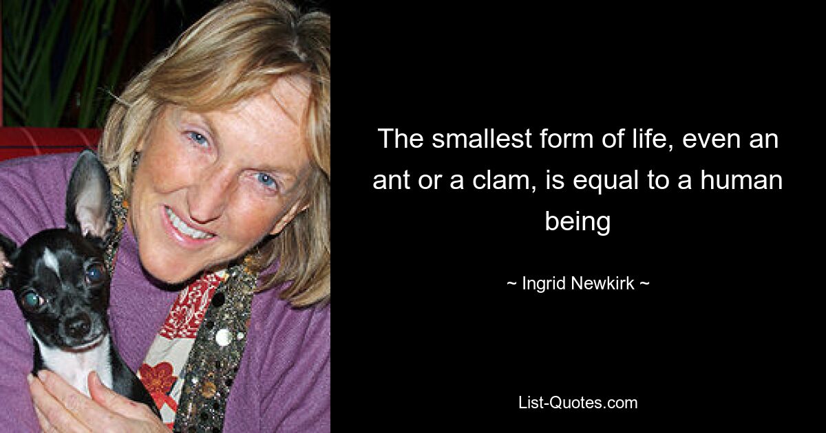 The smallest form of life, even an ant or a clam, is equal to a human being — © Ingrid Newkirk