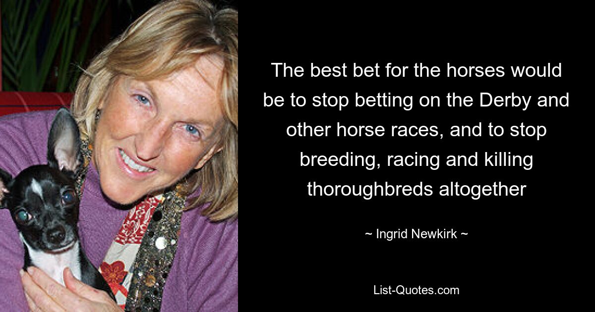 The best bet for the horses would be to stop betting on the Derby and other horse races, and to stop breeding, racing and killing thoroughbreds altogether — © Ingrid Newkirk