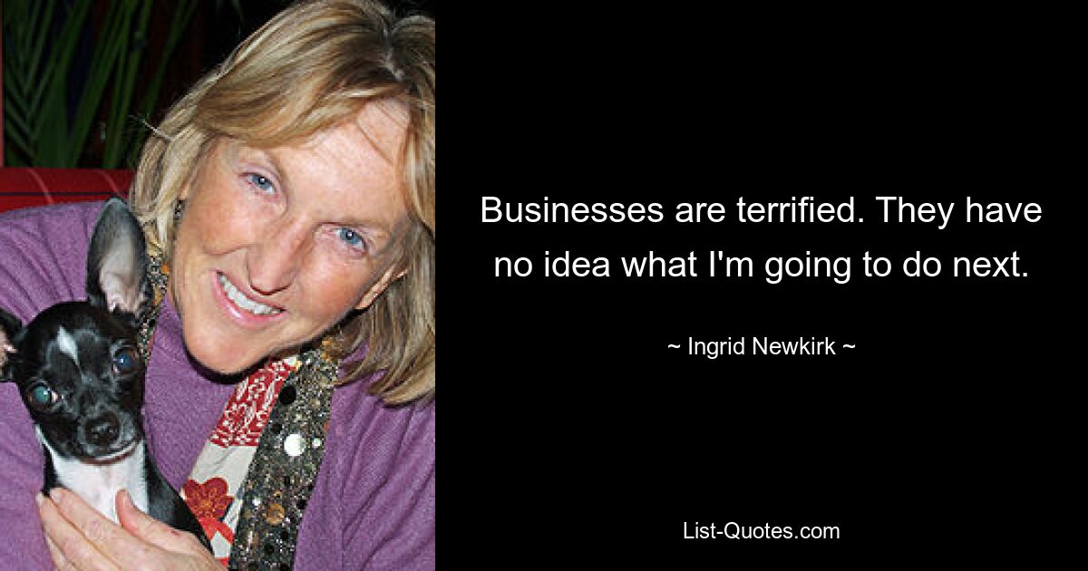 Businesses are terrified. They have no idea what I'm going to do next. — © Ingrid Newkirk