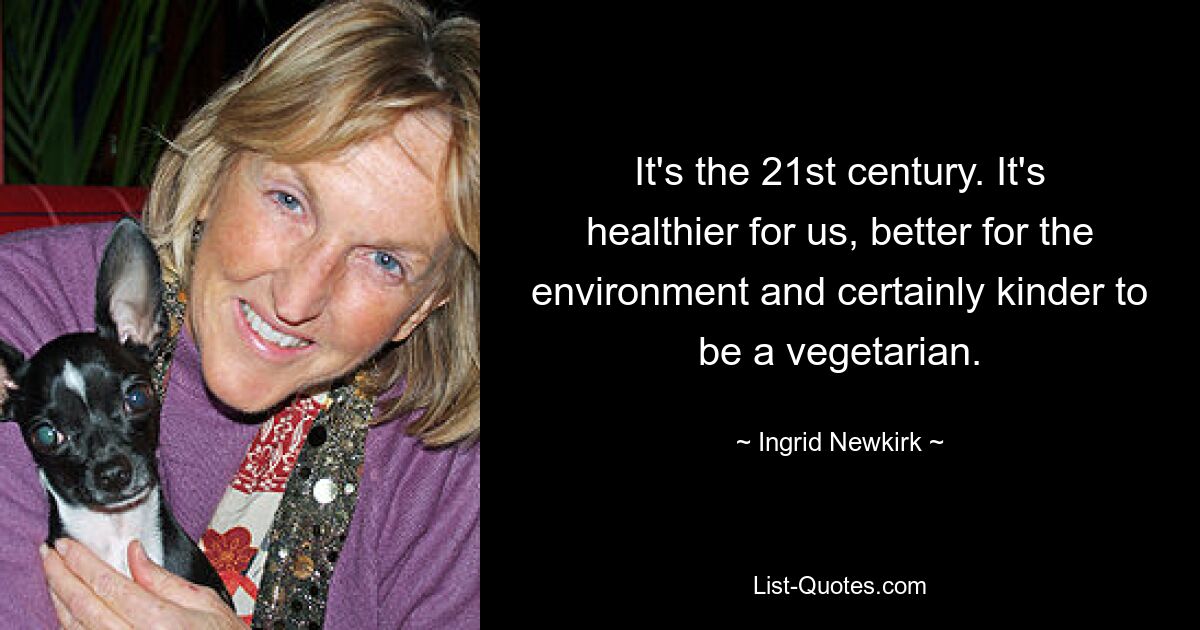 Es ist das 21. Jahrhundert. Es ist gesünder für uns, besser für die Umwelt und auf jeden Fall freundlicher, Vegetarier zu sein. — © Ingrid Newkirk 