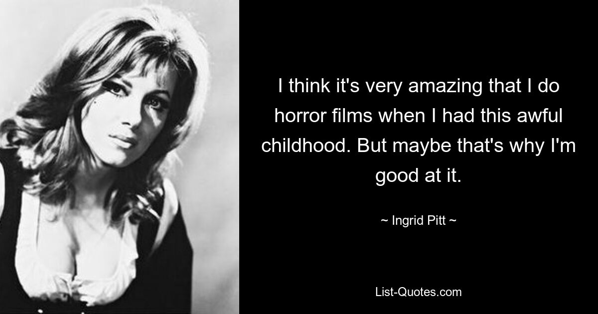 I think it's very amazing that I do horror films when I had this awful childhood. But maybe that's why I'm good at it. — © Ingrid Pitt