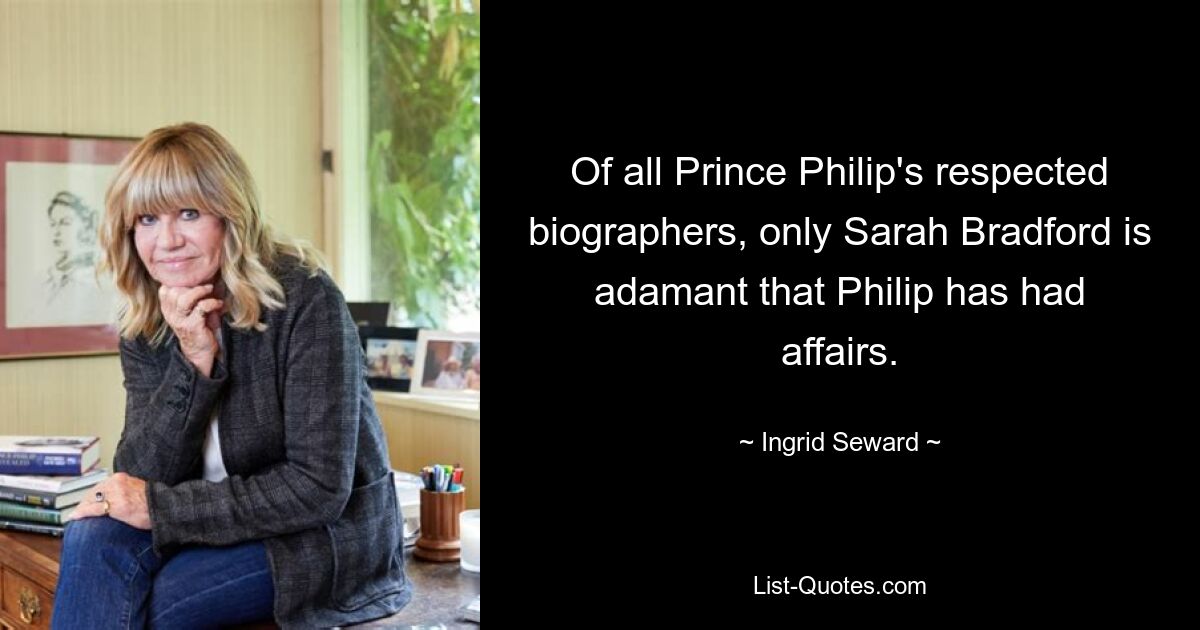 Of all Prince Philip's respected biographers, only Sarah Bradford is adamant that Philip has had affairs. — © Ingrid Seward