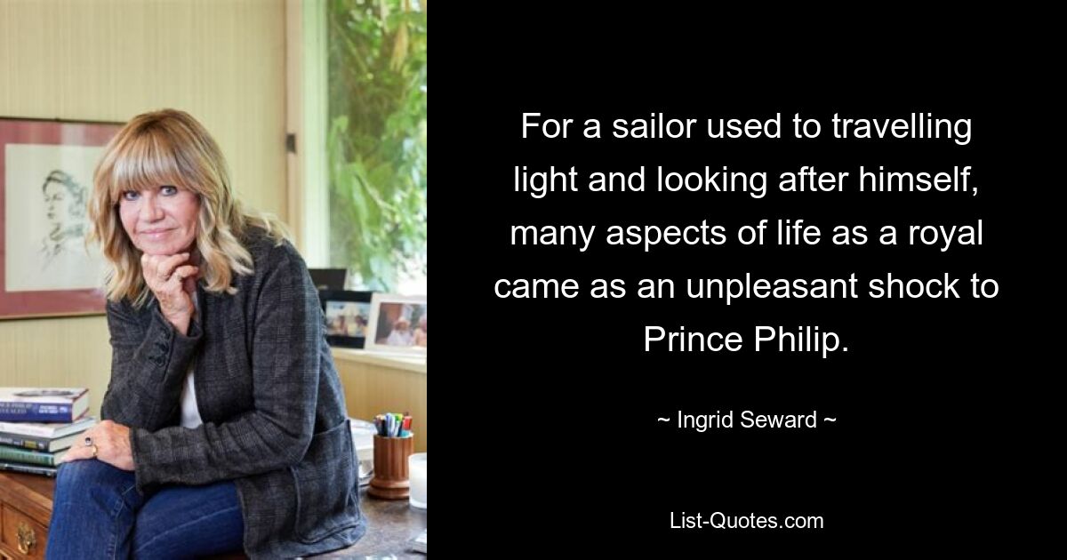 For a sailor used to travelling light and looking after himself, many aspects of life as a royal came as an unpleasant shock to Prince Philip. — © Ingrid Seward