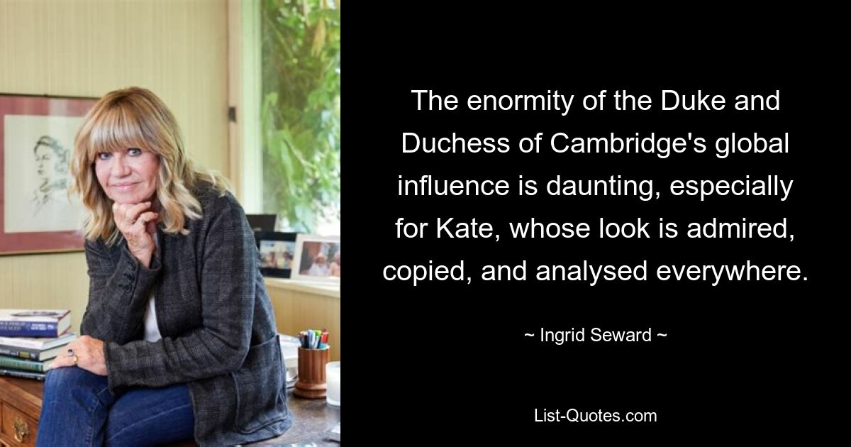 The enormity of the Duke and Duchess of Cambridge's global influence is daunting, especially for Kate, whose look is admired, copied, and analysed everywhere. — © Ingrid Seward