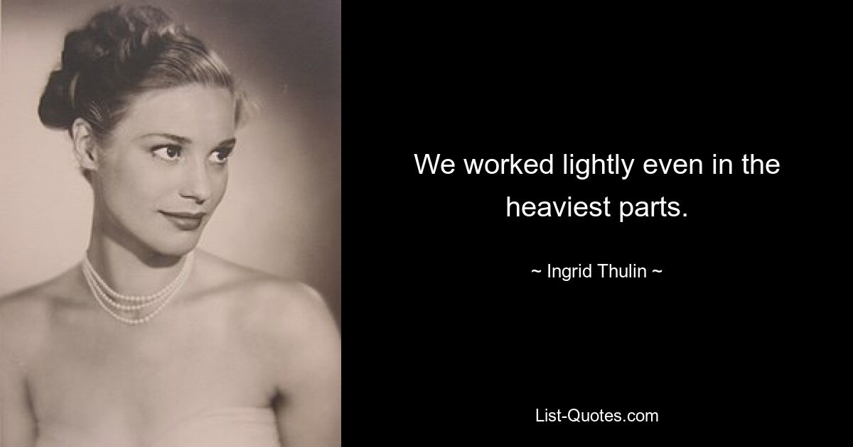 We worked lightly even in the heaviest parts. — © Ingrid Thulin